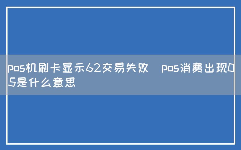 pos机刷卡显示62交易失败(pos消费出现05是什么意思)