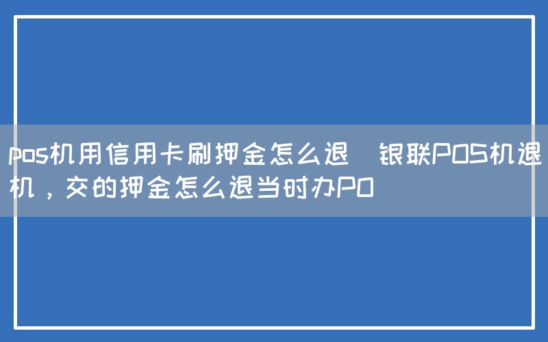 pos机用信用卡刷押金怎么退(银联POS机退机，交的押金怎么退当时办PO)