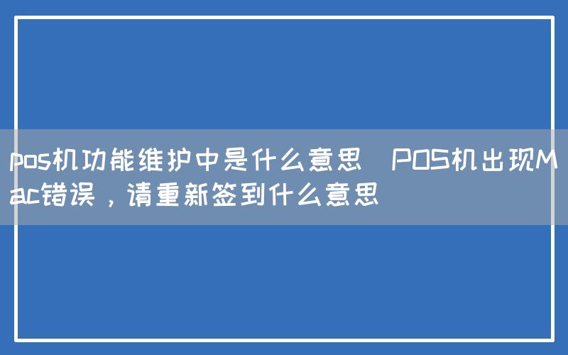 pos机功能维护中是什么意思(POS机出现Mac错误，请重新签到什么意思)