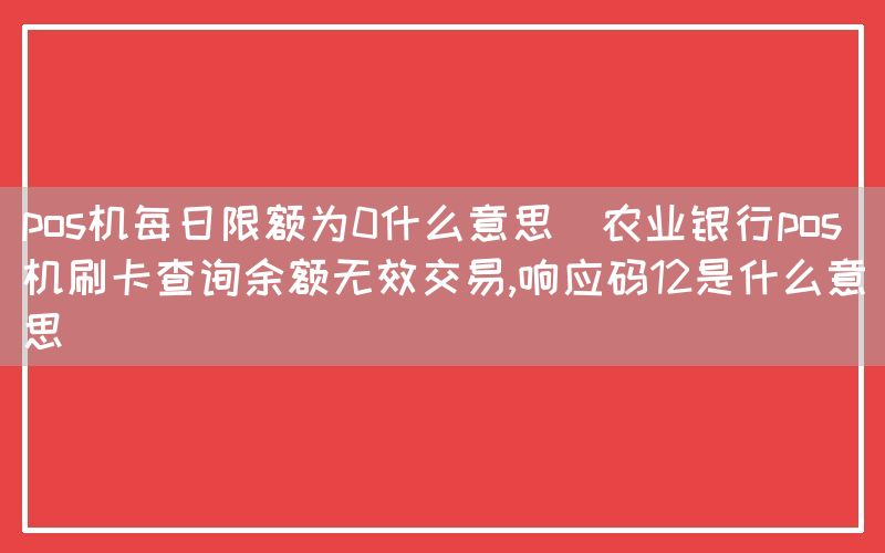 pos机每日限额为0什么意思(农业银行pos机刷卡查询余额无效交易,响应码12是什么意思)