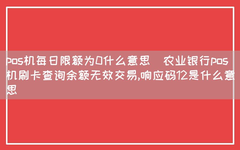 pos机每日限额为0什么意思(农业银行pos机刷卡查询余额无效交易,响应码12是什么意思)