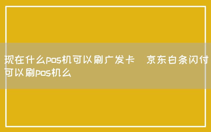 现在什么pos机可以刷广发卡(京东白条闪付可以刷pos机么)