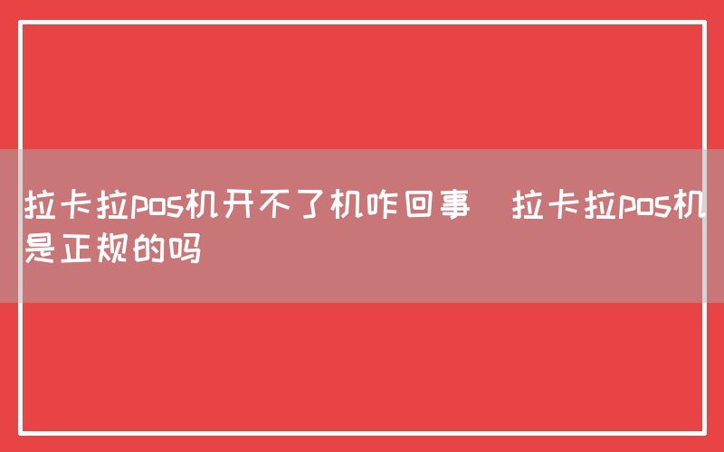 拉卡拉pos机开不了机咋回事(拉卡拉pos机是正规的吗)
