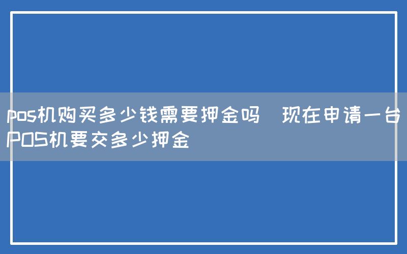 pos机购买多少钱需要押金吗(现在申请一台POS机要交多少押金)