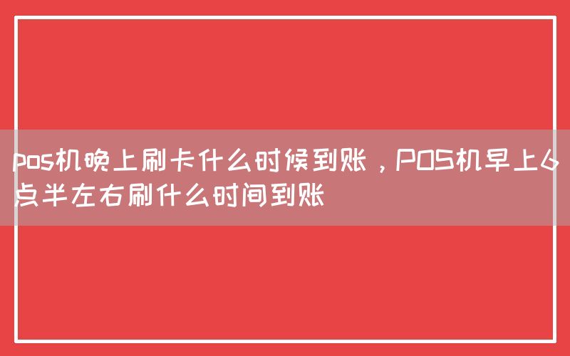 pos机晚上刷卡什么时候到账，POS机早上6点半左右刷什么时间到账