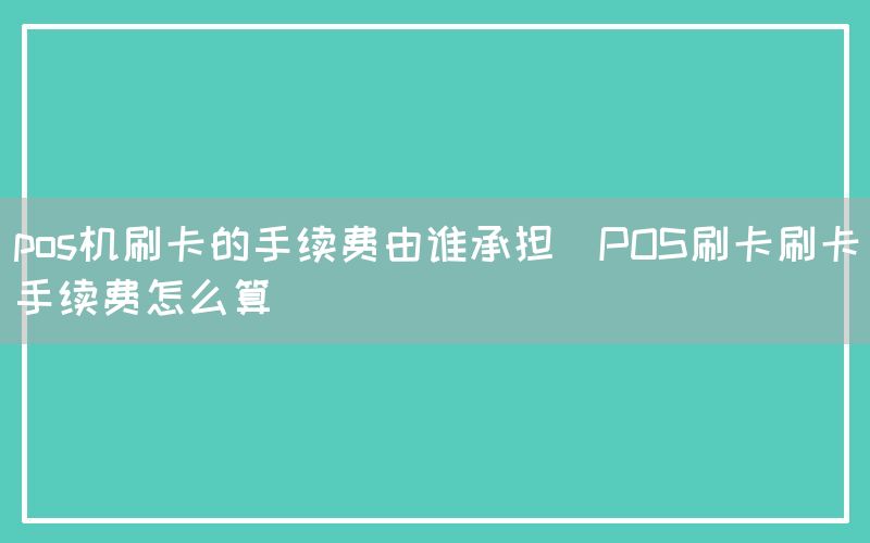 pos机刷卡的手续费由谁承担(POS刷卡刷卡手续费怎么算)