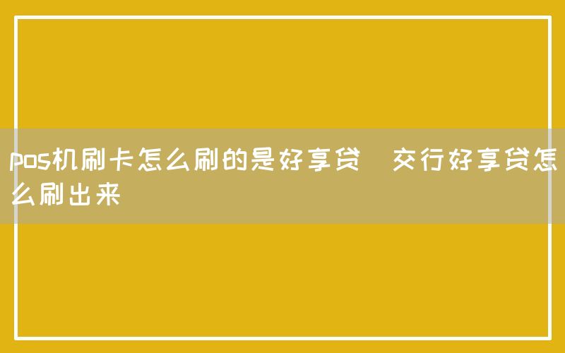 pos机刷卡怎么刷的是好享贷(交行好享贷怎么刷出来)(图1)