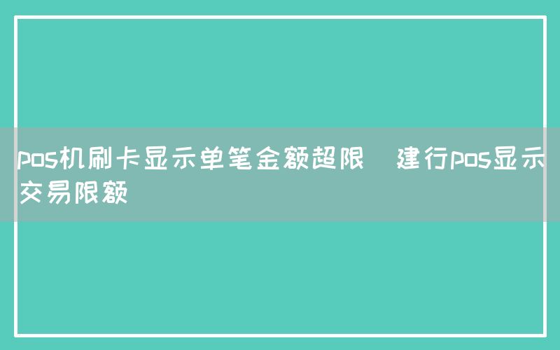 pos机刷卡显示单笔金额超限(建行pos显示交易限额)