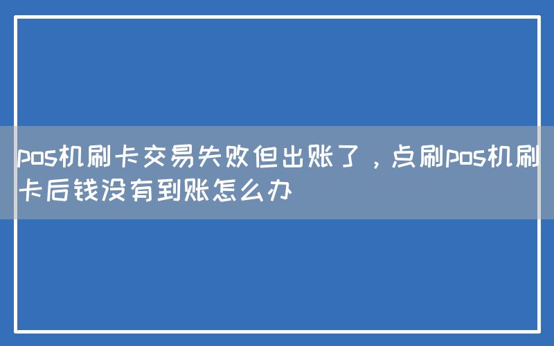 pos机刷卡交易失败但出账了，点刷pos机刷卡后钱没有到账怎么办