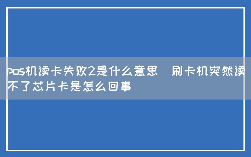pos机读卡失败2是什么意思(刷卡机突然读不了芯片卡是怎么回事)