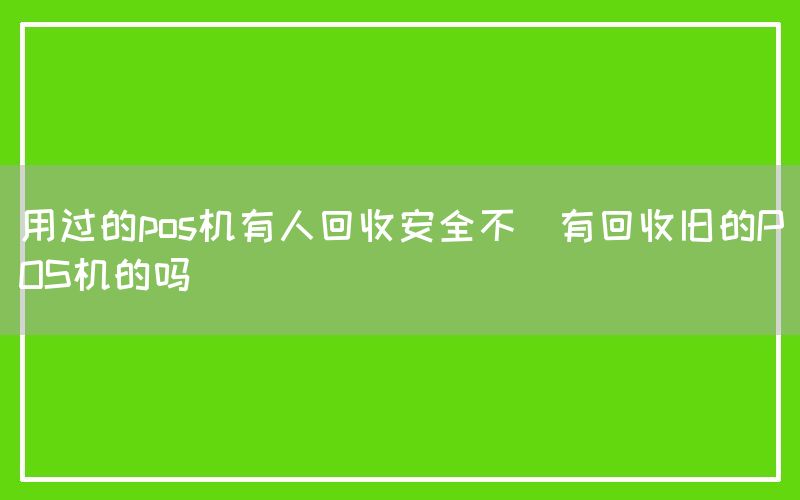 用过的pos机有人回收安全不(有回收旧的POS机的吗)