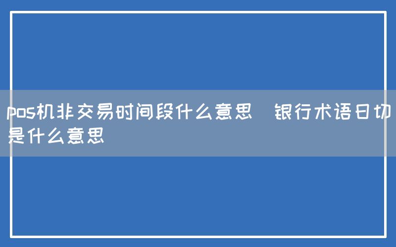 pos机非交易时间段什么意思(银行术语日切是什么意思)