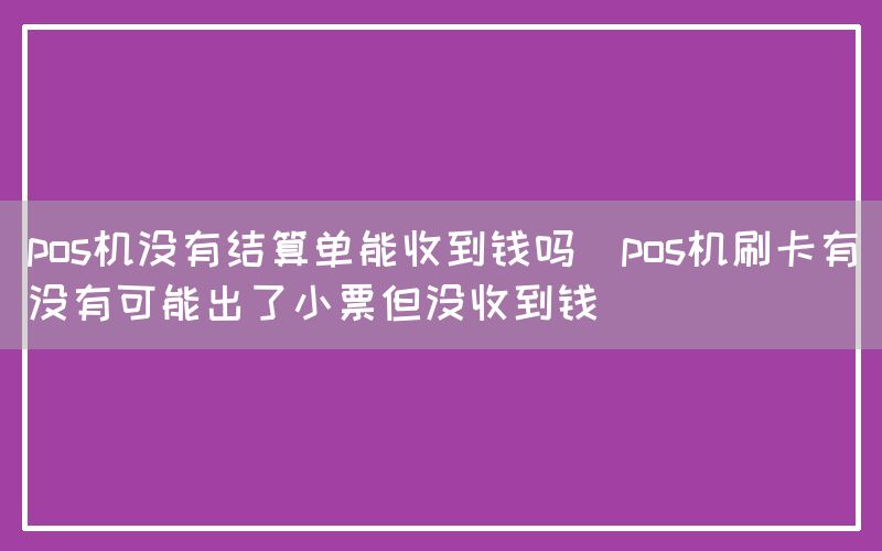 pos机没有结算单能收到钱吗(pos机刷卡有没有可能出了小票但没收到钱)