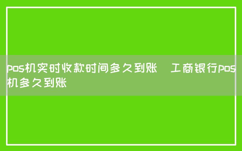 pos机实时收款时间多久到账(工商银行pos机多久到账)