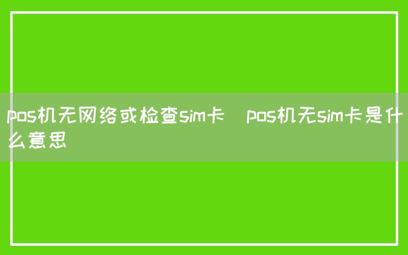 pos机无网络或检查sim卡(pos机无sim卡是什么意思)