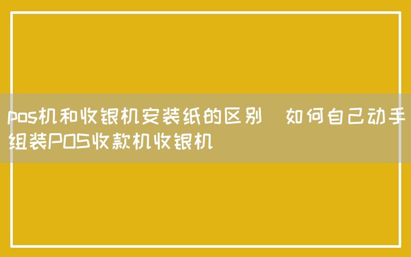 pos机和收银机安装纸的区别(如何自己动手组装POS收款机收银机)