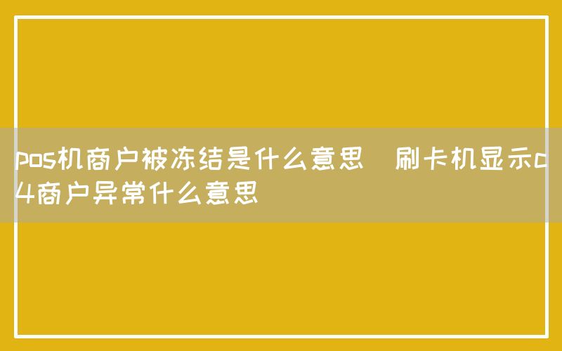 pos机商户被冻结是什么意思(刷卡机显示c4商户异常什么意思)