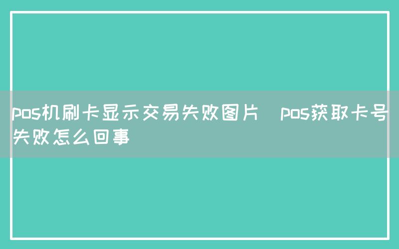 pos机刷卡显示交易失败图片(pos获取卡号失败怎么回事)