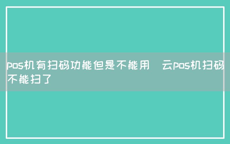 pos机有扫码功能但是不能用(云pos机扫码不能扫了)