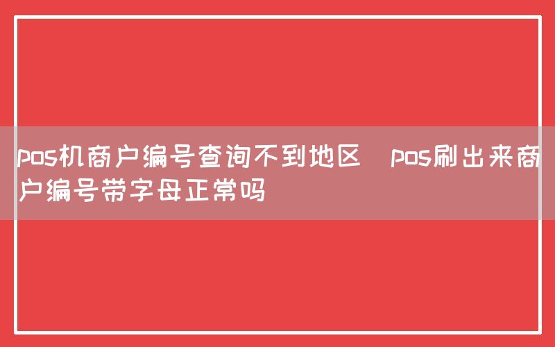 pos机商户编号查询不到地区(pos刷出来商户编号带字母正常吗)