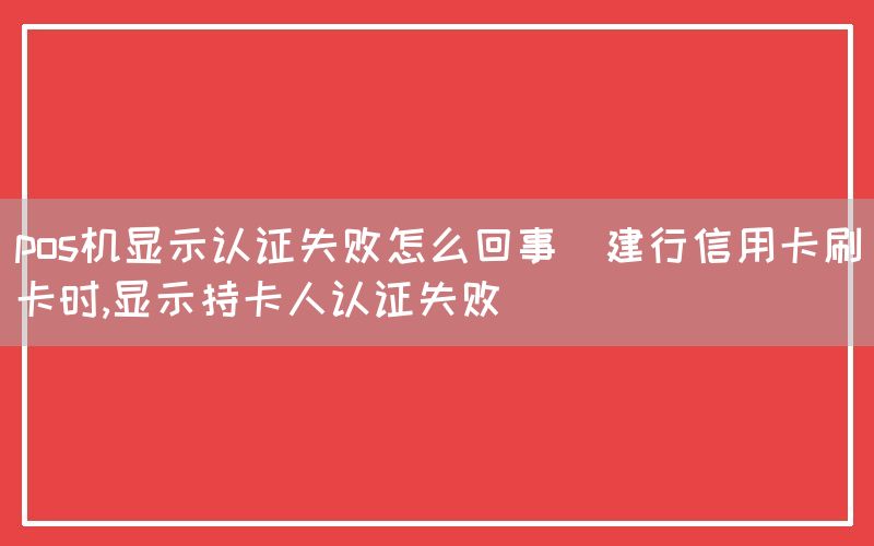 pos机显示认证失败怎么回事(建行信用卡刷卡时,显示持卡人认证失败)