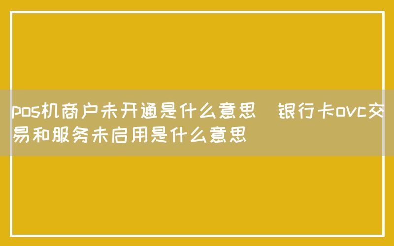 pos机商户未开通是什么意思(银行卡ovc交易和服务未启用是什么意思)