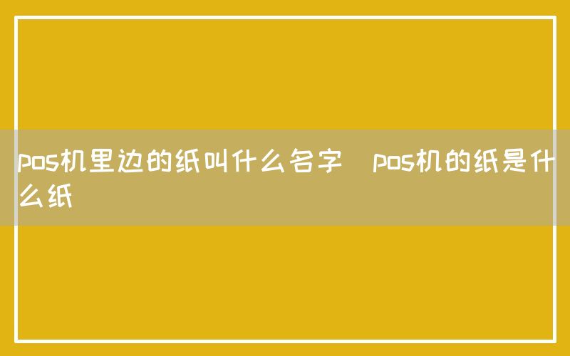 pos机里边的纸叫什么名字(pos机的纸是什么纸)