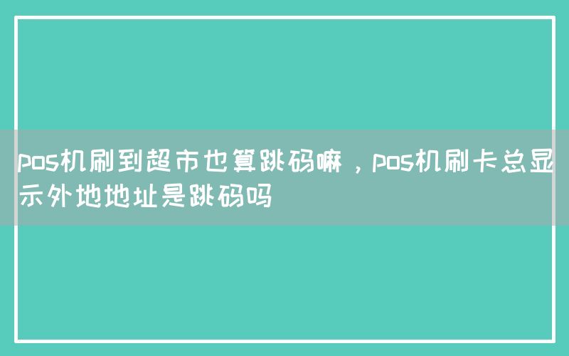 pos机刷到超市也算跳码嘛，pos机刷卡总显示外地地址是跳码吗