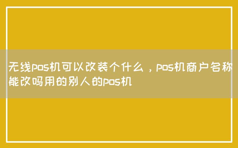 无线pos机可以改装个什么，pos机商户名称能改吗用的别人的pos机