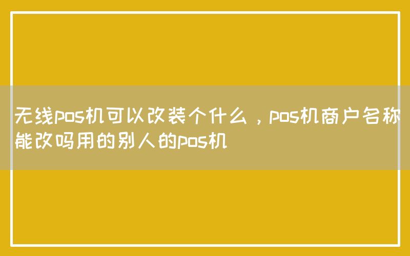 无线pos机可以改装个什么，pos机商户名称能改吗用的别人的pos机