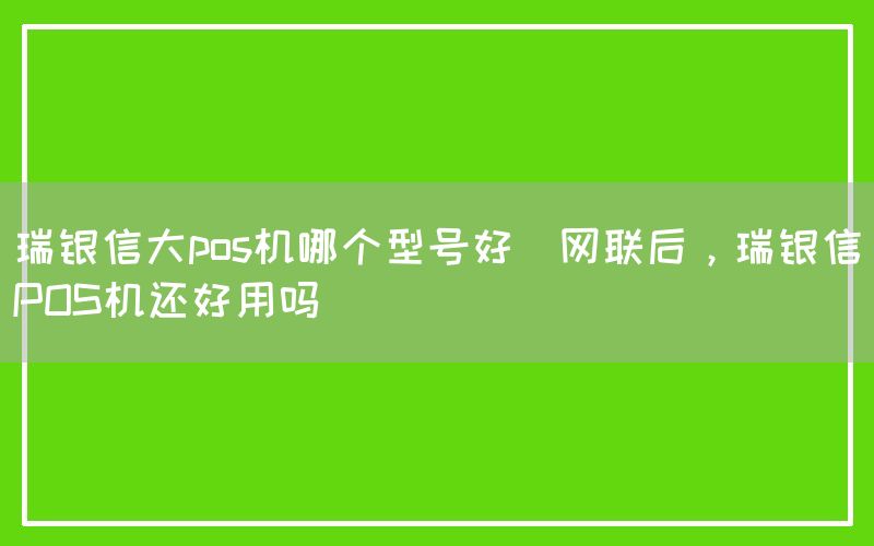 瑞银信大pos机哪个型号好(网联后，瑞银信POS机还好用吗)