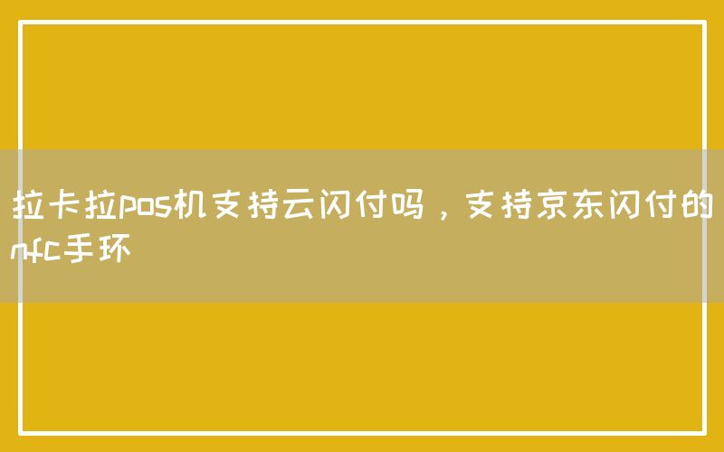 拉卡拉pos机支持云闪付吗，支持京东闪付的nfc手环