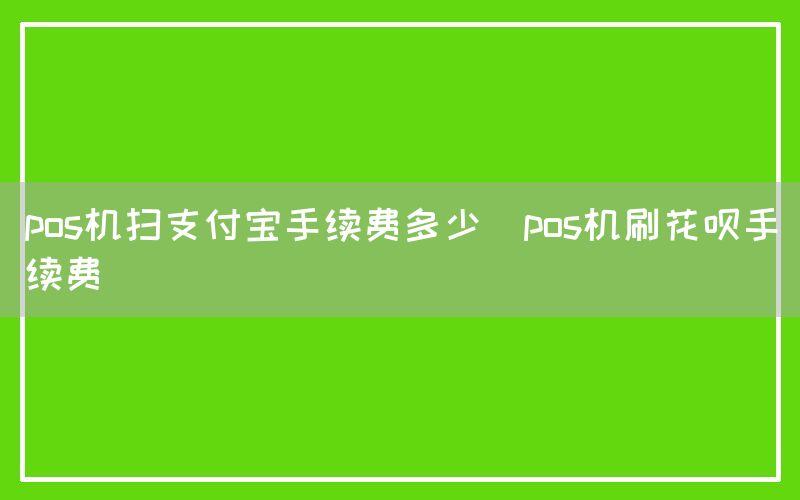 pos机扫支付宝手续费多少(pos机刷花呗手续费)