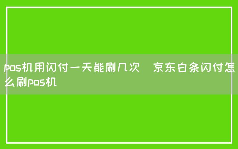 pos机用闪付一天能刷几次(京东白条闪付怎么刷pos机)