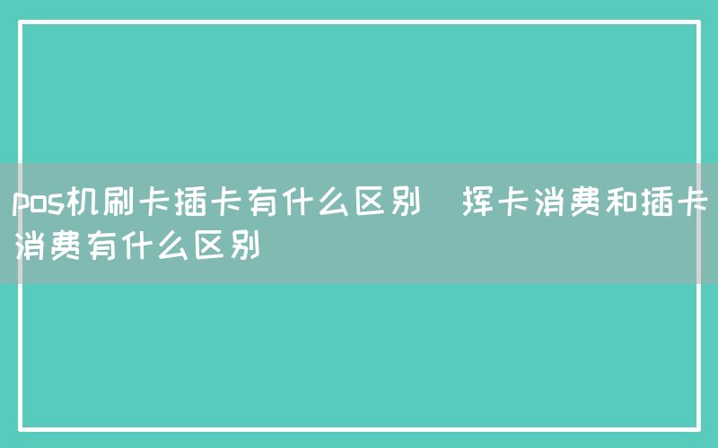 pos机刷卡插卡有什么区别(挥卡消费和插卡消费有什么区别)