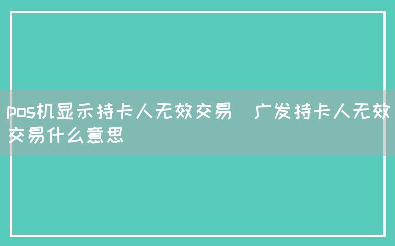 pos机显示持卡人无效交易(广发持卡人无效交易什么意思)