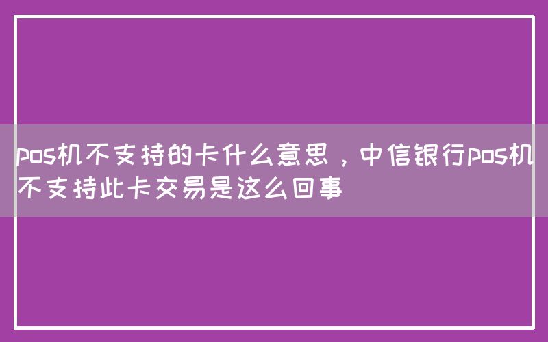 pos机不支持的卡什么意思，中信银行pos机不支持此卡交易是这么回事