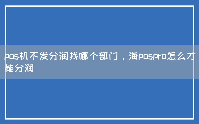 pos机不发分润找哪个部门，海pospro怎么才能分润