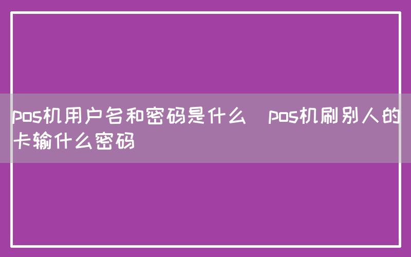 pos机用户名和密码是什么(pos机刷别人的卡输什么密码)