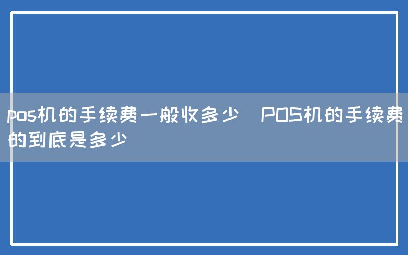 pos机的手续费一般收多少(POS机的手续费的到底是多少)