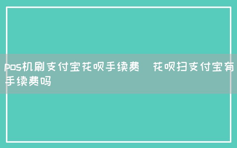 pos机刷支付宝花呗手续费(花呗扫支付宝有手续费吗)