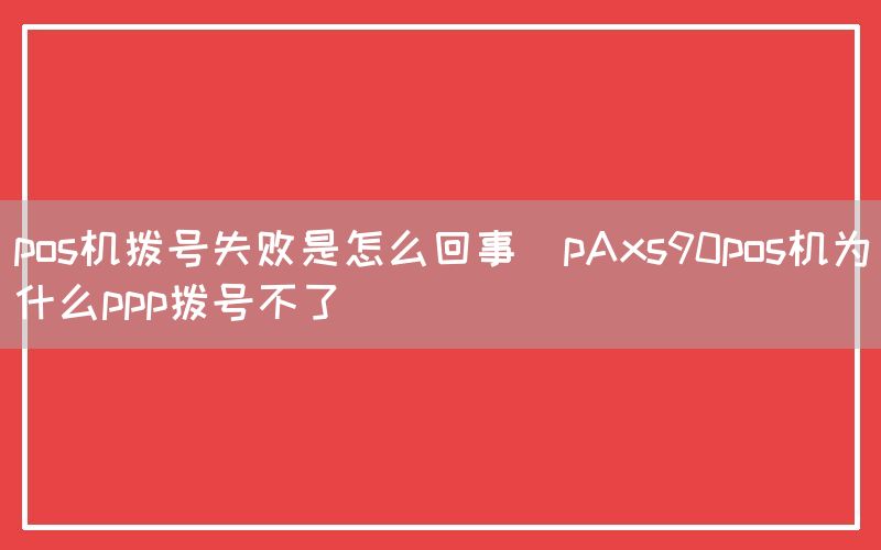 pos机拨号失败是怎么回事(pAxs90pos机为什么ppp拨号不了)