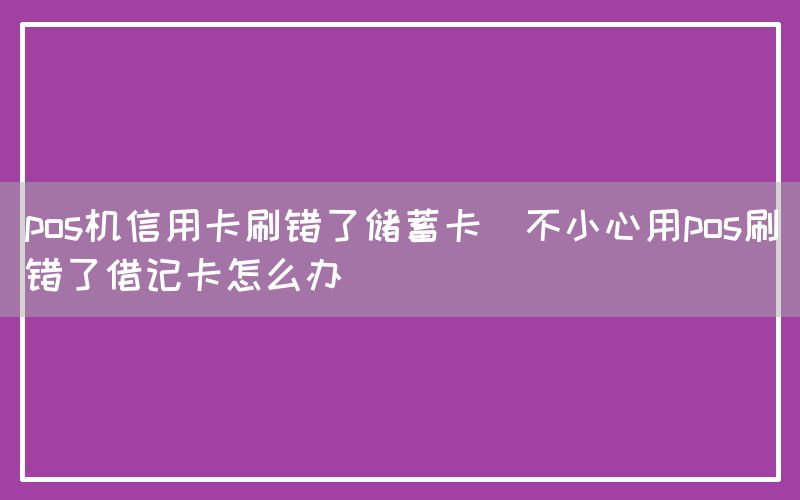 pos机信用卡刷错了储蓄卡(不小心用pos刷错了借记卡怎么办)