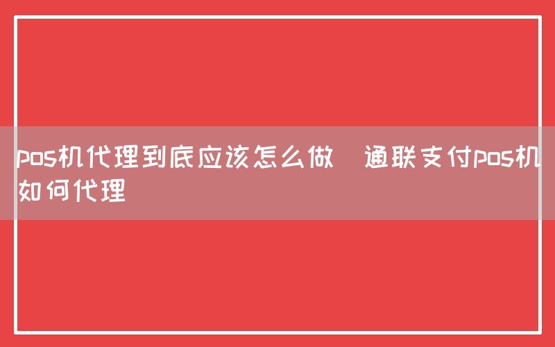 pos机代理到底应该怎么做(通联支付pos机如何代理)