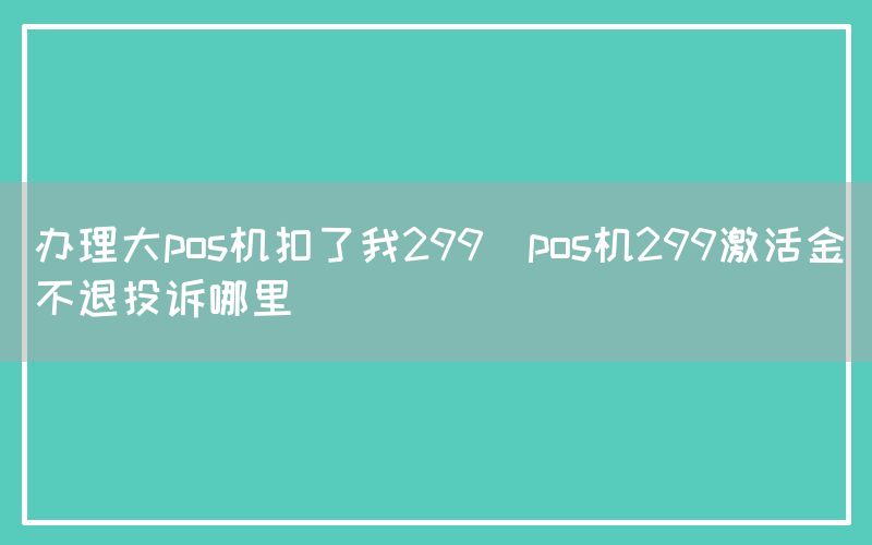 办理大pos机扣了我299(pos机299激活金不退投诉哪里)(图1)