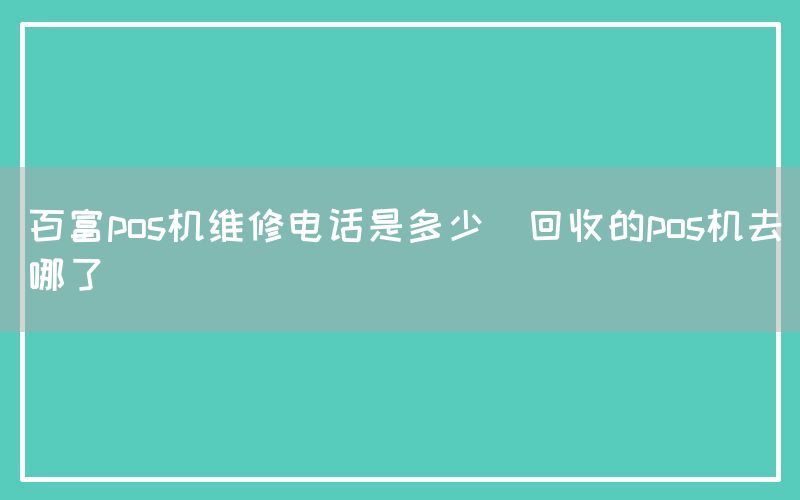 百富pos机维修电话是多少(回收的pos机去哪了)