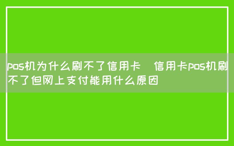 pos机为什么刷不了信用卡(信用卡pos机刷不了但网上支付能用什么原因)