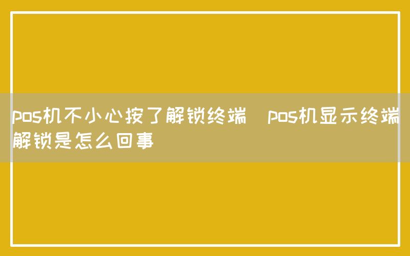 pos机不小心按了解锁终端(pos机显示终端解锁是怎么回事)