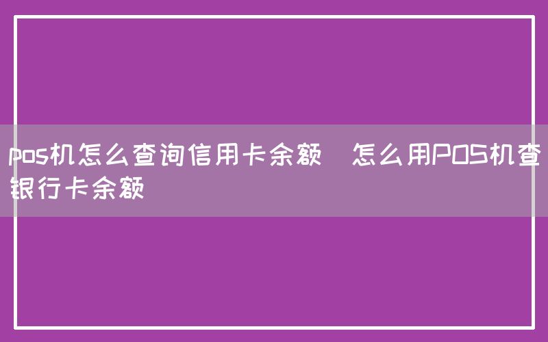 pos机怎么查询信用卡余额(怎么用POS机查银行卡余额)