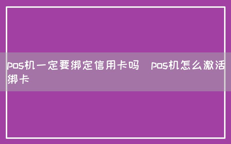 pos机一定要绑定信用卡吗(pos机怎么激活绑卡)